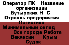 Оператор ПК › Название организации ­ Бутырских Н. С. › Отрасль предприятия ­ Логистика › Минимальный оклад ­ 18 000 - Все города Работа » Вакансии   . Крым,Судак